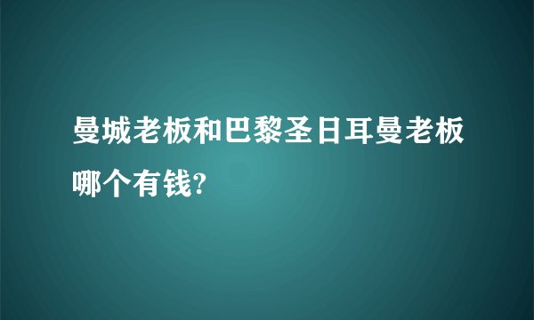 曼城老板和巴黎圣日耳曼老板哪个有钱?
