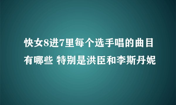 快女8进7里每个选手唱的曲目有哪些 特别是洪臣和李斯丹妮