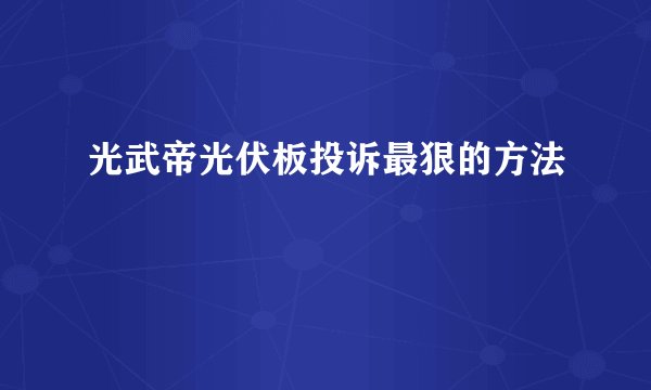光武帝光伏板投诉最狠的方法