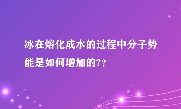 冰在熔化成水的过程中分子势能是如何增加的?？