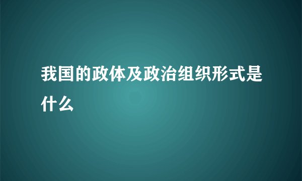 我国的政体及政治组织形式是什么