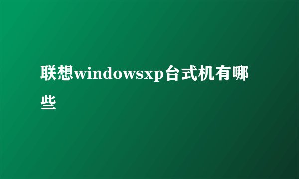 联想windowsxp台式机有哪些