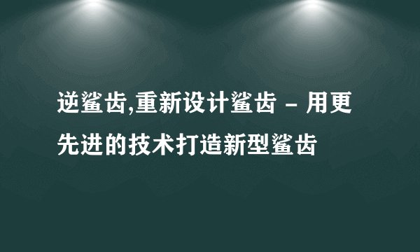 逆鲨齿,重新设计鲨齿 - 用更先进的技术打造新型鲨齿