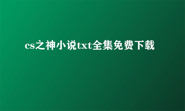 cs之神小说txt全集免费下载