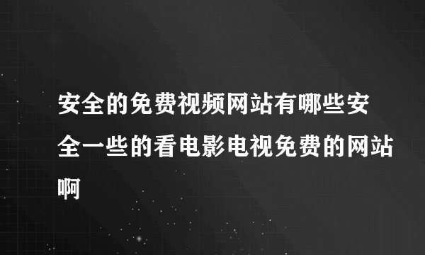 安全的免费视频网站有哪些安全一些的看电影电视免费的网站啊