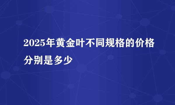 2025年黄金叶不同规格的价格分别是多少