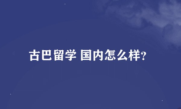古巴留学 国内怎么样？