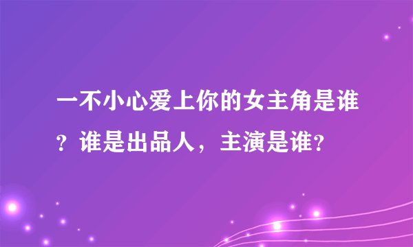 一不小心爱上你的女主角是谁？谁是出品人，主演是谁？