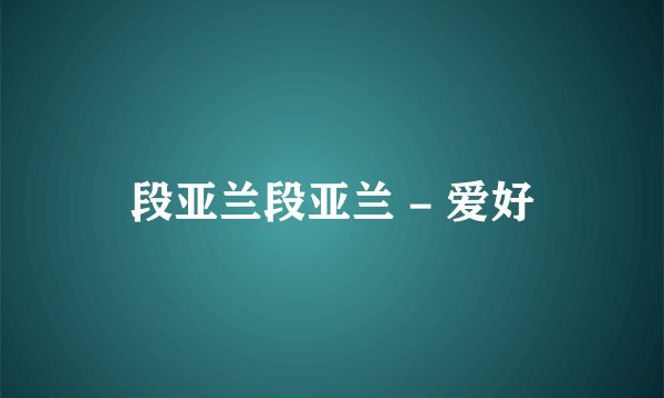 段亚兰段亚兰 - 爱好