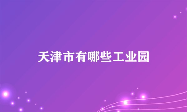 天津市有哪些工业园