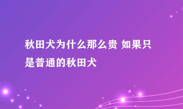 秋田犬为什么那么贵 如果只是普通的秋田犬
