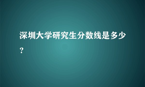深圳大学研究生分数线是多少？