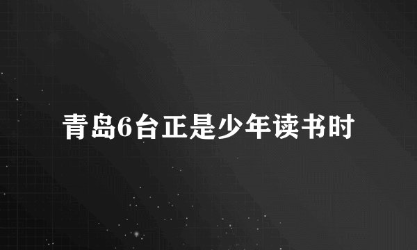 青岛6台正是少年读书时