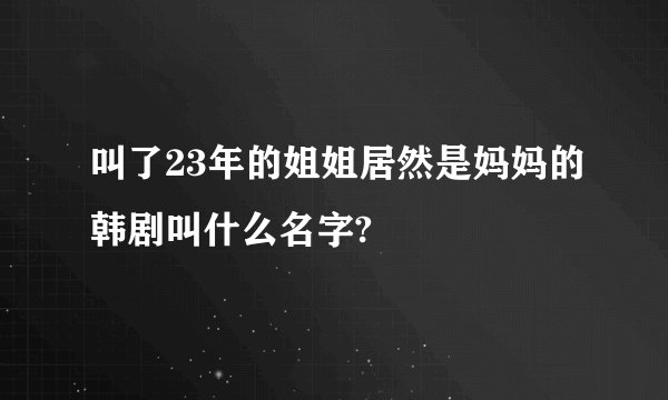 叫了23年的姐姐居然是妈妈的韩剧叫什么名字?