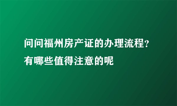 问问福州房产证的办理流程？有哪些值得注意的呢
