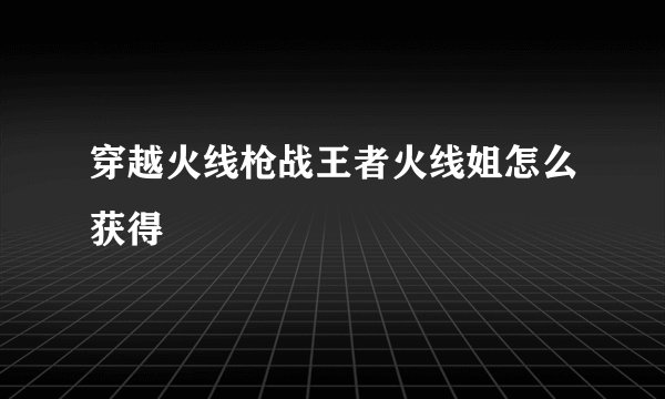穿越火线枪战王者火线姐怎么获得