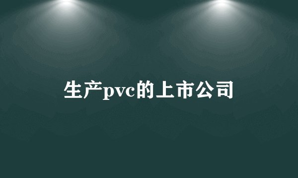 生产pvc的上市公司