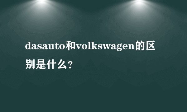 dasauto和volkswagen的区别是什么？