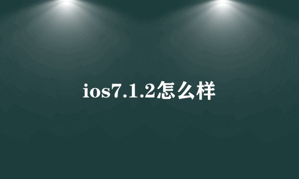ios7.1.2怎么样