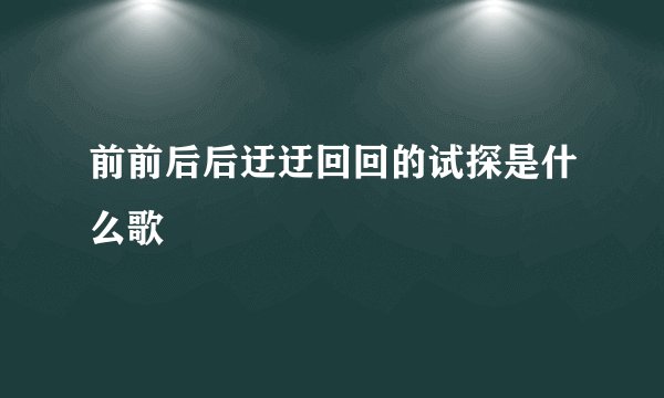 前前后后迂迂回回的试探是什么歌