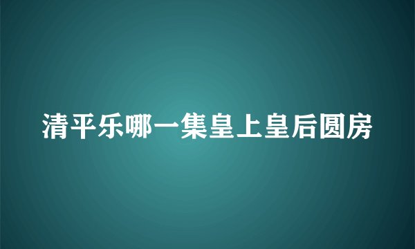 清平乐哪一集皇上皇后圆房