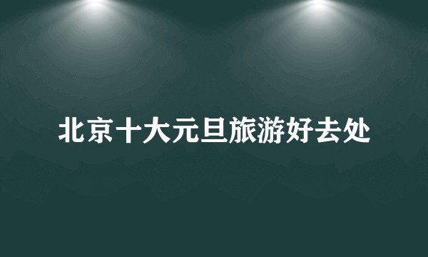 北京十大元旦旅游好去处