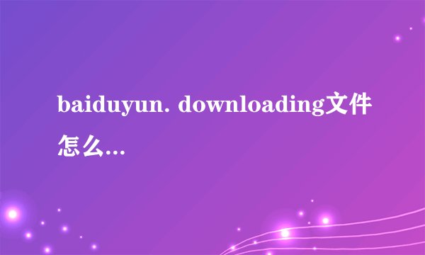 baiduyun. downloading文件怎么打开,如何打开?