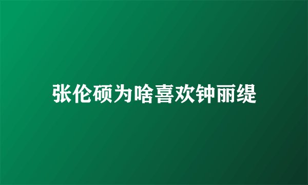 张伦硕为啥喜欢钟丽缇