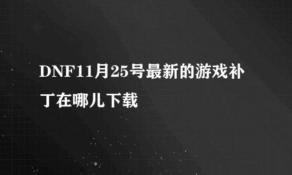 DNF11月25号最新的游戏补丁在哪儿下载