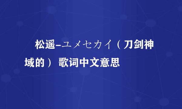 戸松遥-ユメセカイ（刀剑神域的） 歌词中文意思