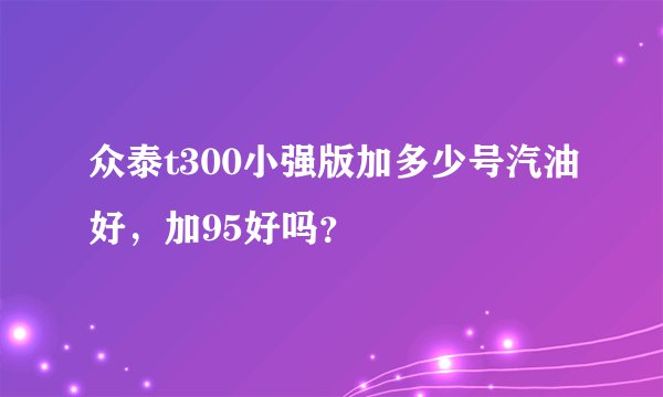 众泰t300小强版加多少号汽油好,加95好吗?