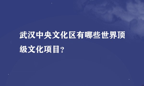 武汉中央文化区有哪些世界顶级文化项目？