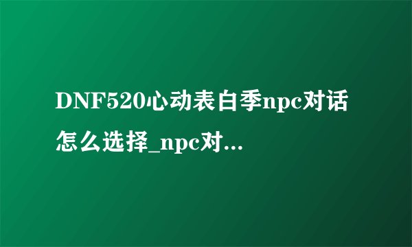 DNF520心动表白季npc对话怎么选择_npc对话选择攻略