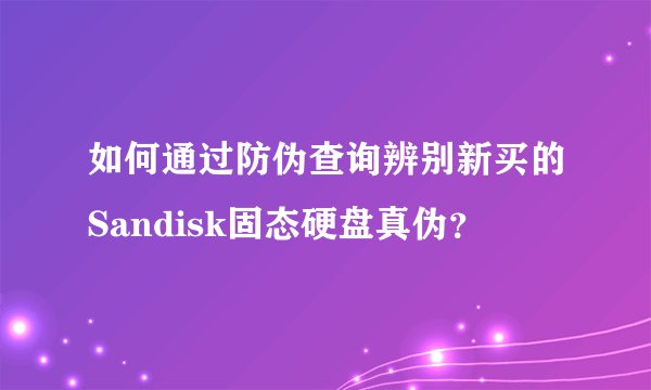 如何通过防伪查询辨别新买的Sandisk固态硬盘真伪？