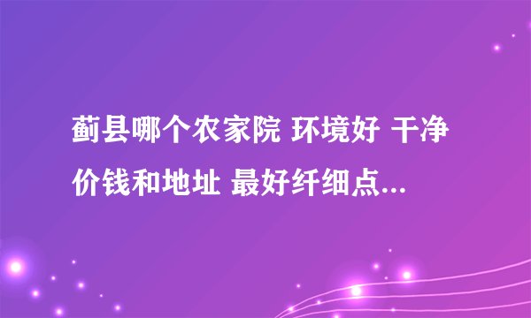 蓟县哪个农家院 环境好 干净价钱和地址 最好纤细点的介绍 谢谢啦 急须 在线等