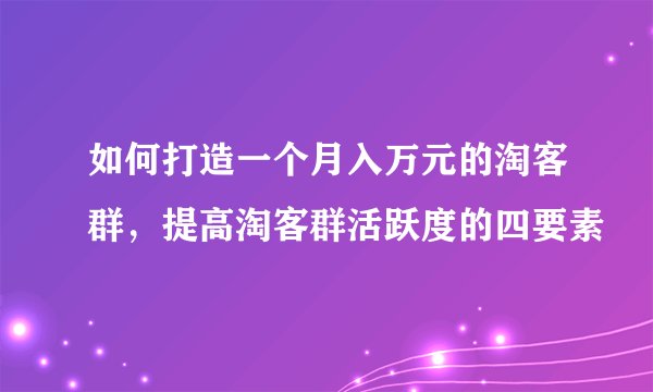 如何打造一个月入万元的淘客群，提高淘客群活跃度的四要素