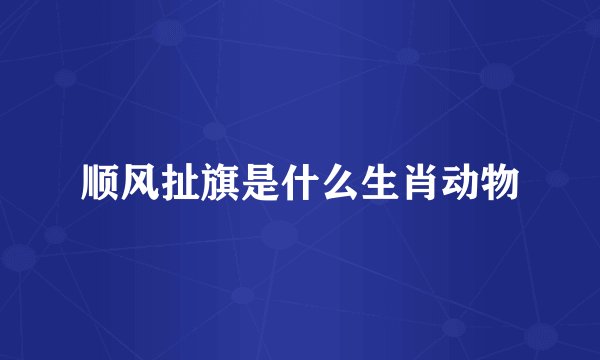 顺风扯旗是什么生肖动物