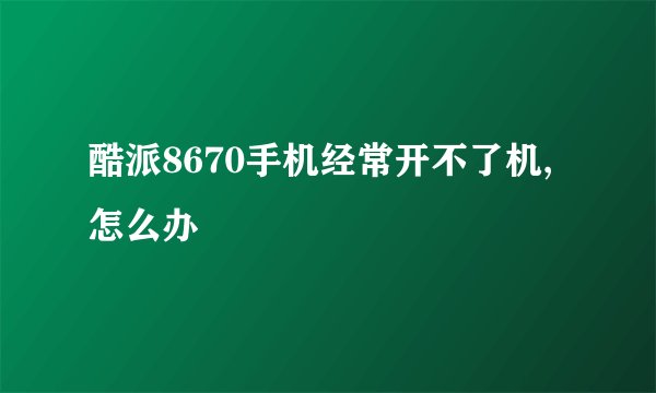 酷派8670手机经常开不了机,怎么办