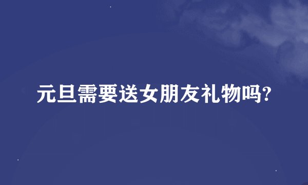 元旦需要送女朋友礼物吗?