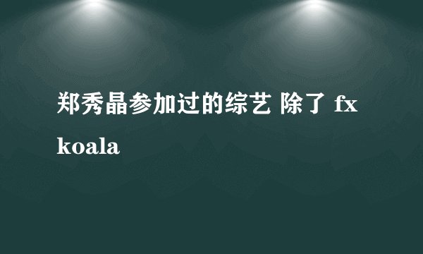 郑秀晶参加过的综艺 除了 fx koala
