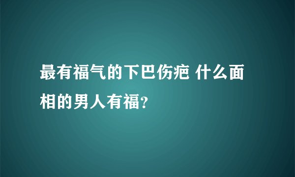最有福气的下巴伤疤 什么面相的男人有福？