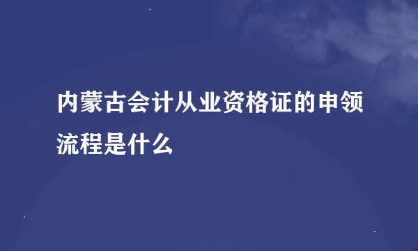 内蒙古会计从业资格证的申领流程是什么