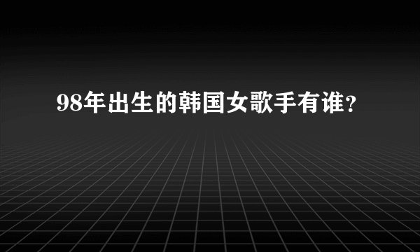 98年出生的韩国女歌手有谁？