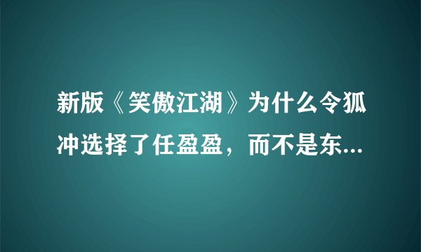 新版《笑傲江湖》为什么令狐冲选择了任盈盈，而不是东方不败？东方不败为他付出的任盈盈应该比不上吧！