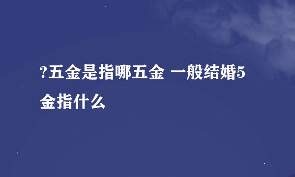 ?五金是指哪五金 一般结婚5金指什么