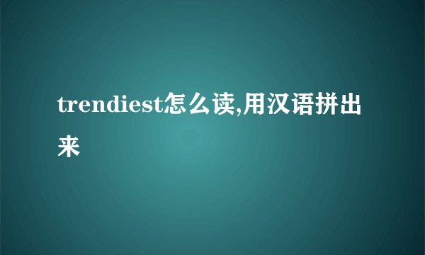 trendiest怎么读,用汉语拼出来
