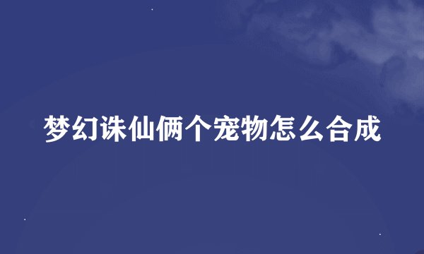 梦幻诛仙俩个宠物怎么合成