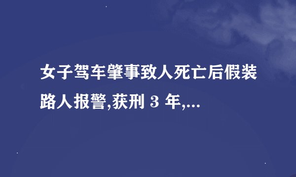 女子驾车肇事致人死亡后假装路人报警,获刑 3 年,如何从法