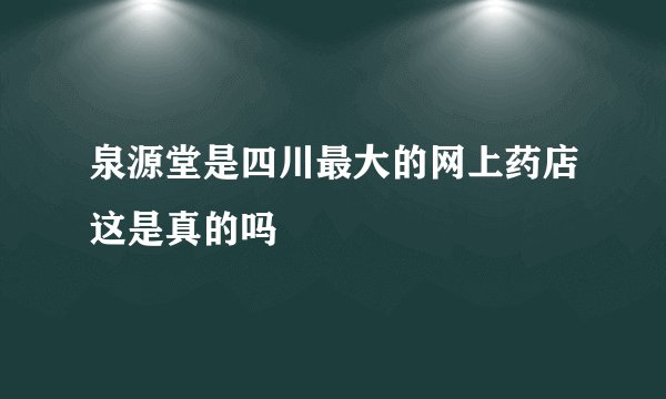 泉源堂是四川最大的网上药店这是真的吗