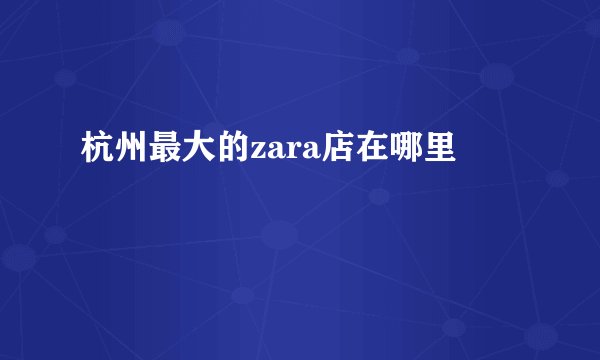 杭州最大的zara店在哪里